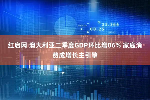 红启网 澳大利亚二季度GDP环比增06% 家庭消费成增长主引擎