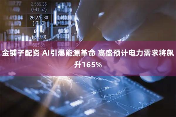 金铺子配资 AI引爆能源革命 高盛预计电力需求将飙升165%