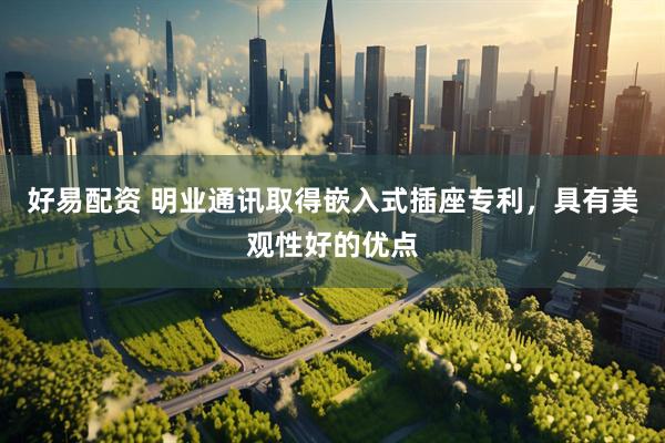 好易配资 明业通讯取得嵌入式插座专利，具有美观性好的优点