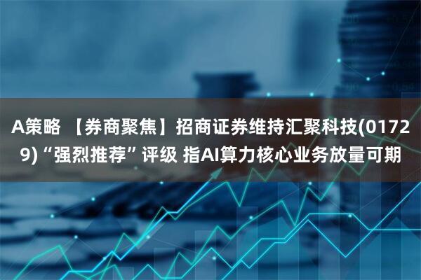 A策略 【券商聚焦】招商证券维持汇聚科技(01729)“强烈推荐”评级 指AI算力核心业务放量可期