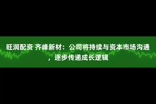 旺润配资 齐峰新材：公司将持续与资本市场沟通，逐步传递成长逻辑