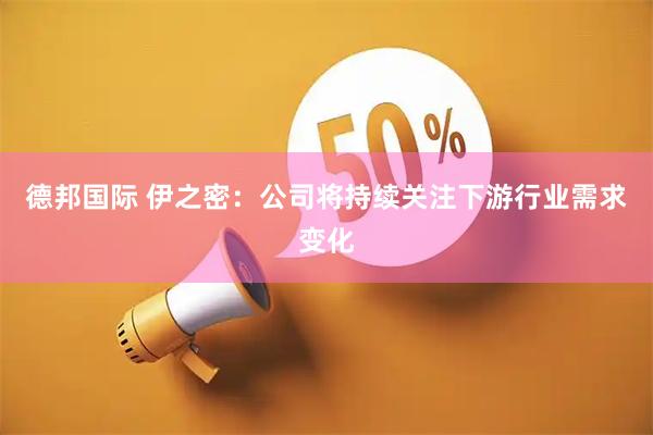 德邦国际 伊之密：公司将持续关注下游行业需求变化